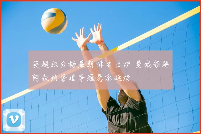 英超积分榜最新排名出炉 曼城领跑阿森纳紧追争冠悬念延续