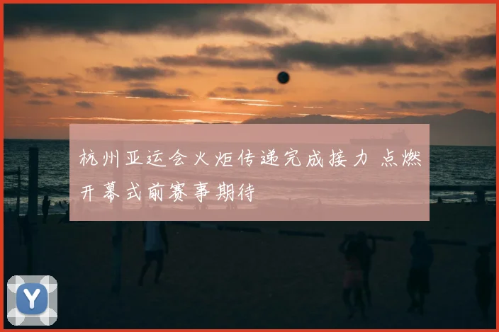 杭州亚运会火炬传递完成接力 点燃开幕式前赛事期待