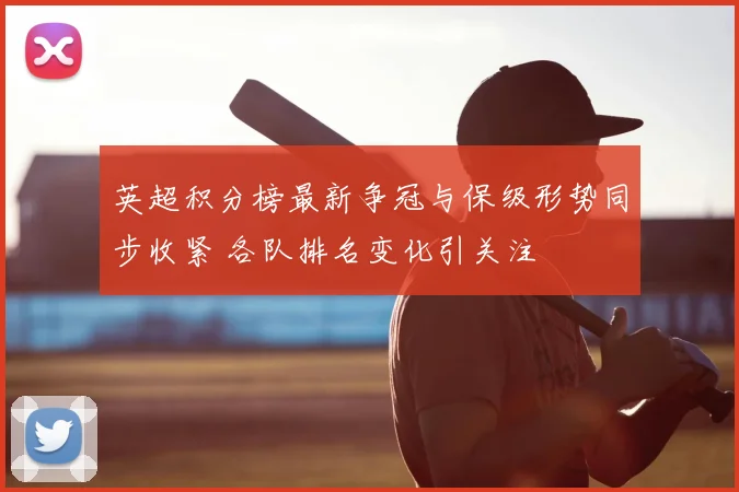 英超积分榜最新争冠与保级形势同步收紧 各队排名变化引关注