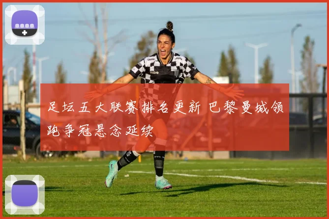 足坛五大联赛排名更新 巴黎曼城领跑争冠悬念延续