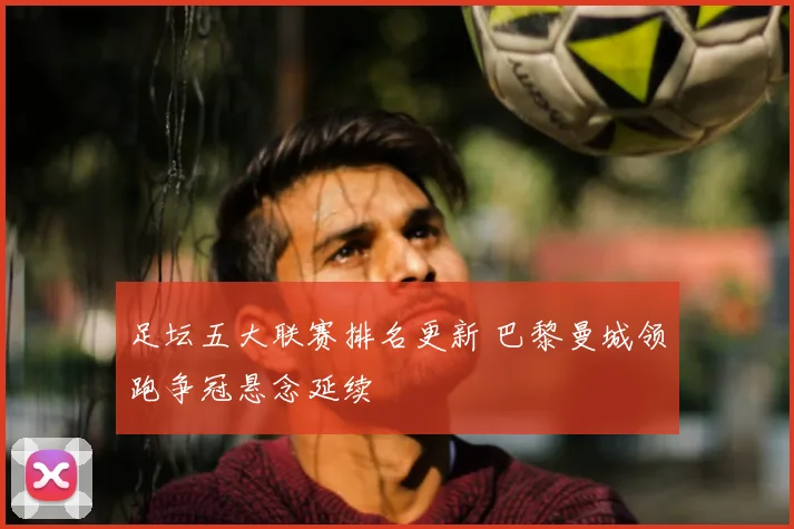 足坛五大联赛排名更新 巴黎曼城领跑争冠悬念延续