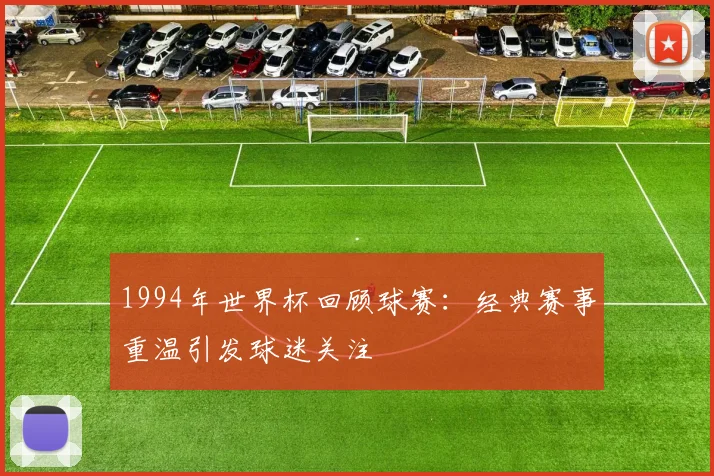 1994年世界杯回顾球赛：经典赛事重温引发球迷关注