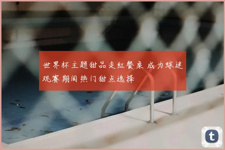 世界杯主题甜品走红餐桌 成为球迷观赛期间热门甜点选择