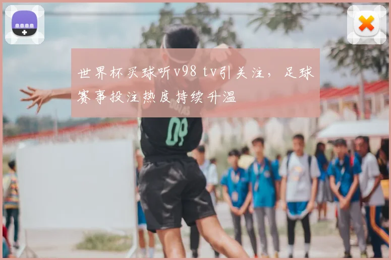 世界杯买球听v98 tv引关注，足球赛事投注热度持续升温