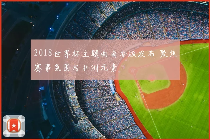 2018世界杯主题曲南非版发布 聚焦赛事氛围与非洲元素