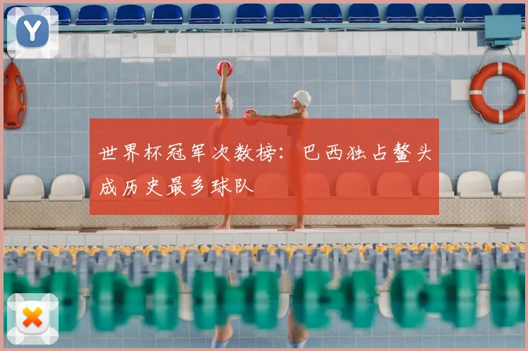 世界杯冠军次数榜:巴西独占鳌头成历史最多球队