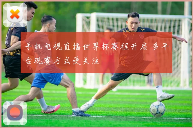 手机电视直播世界杯赛程开启 多平台观赛方式受关注