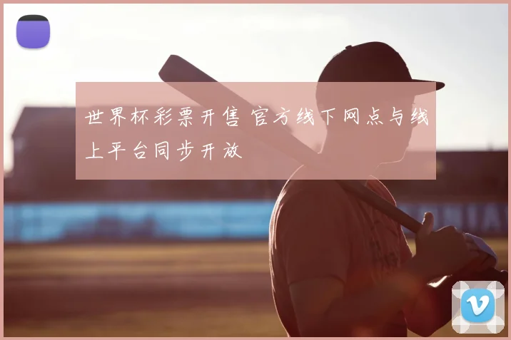 世界杯彩票开售 官方线下网点与线上平台同步开放
