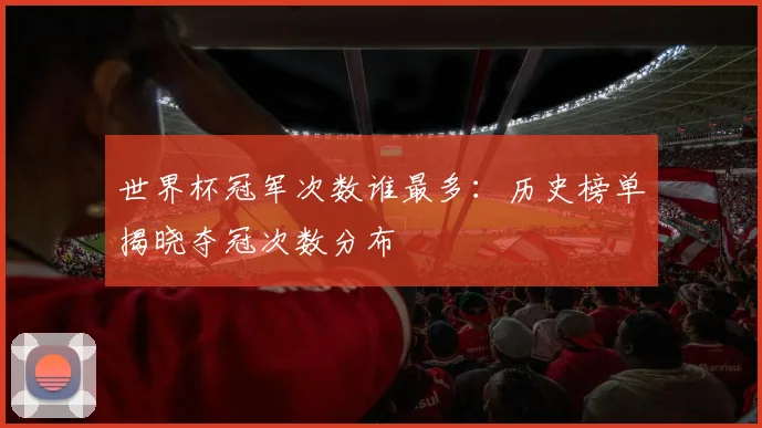 世界杯冠军次数谁最多：历史榜单揭晓夺冠次数分布