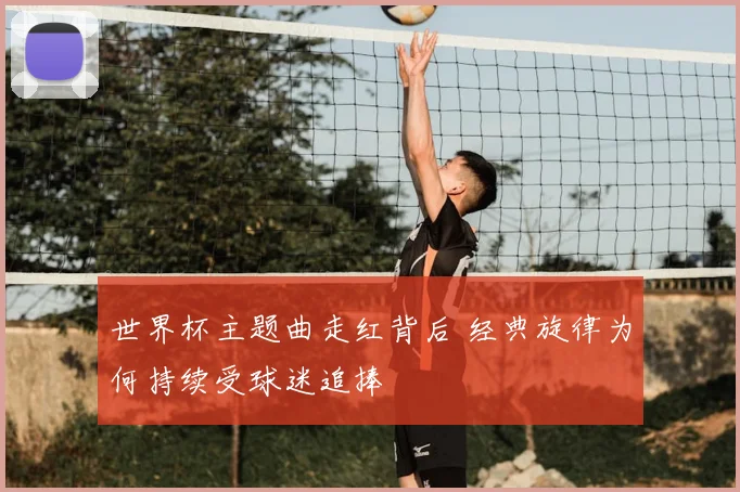 世界杯主题曲走红背后 经典旋律为何持续受球迷追捧