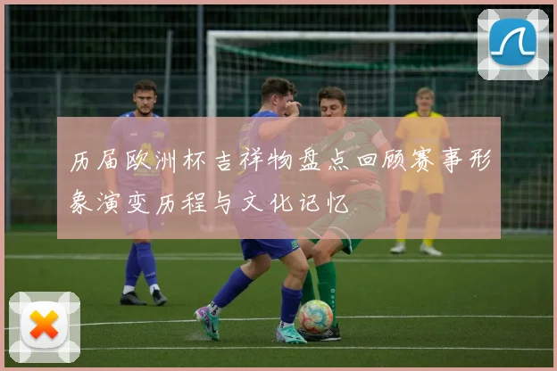 历届欧洲杯吉祥物盘点回顾赛事形象演变历程与文化记忆