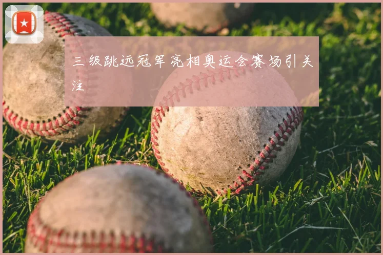 三级跳远冠军亮相奥运会赛场引关注