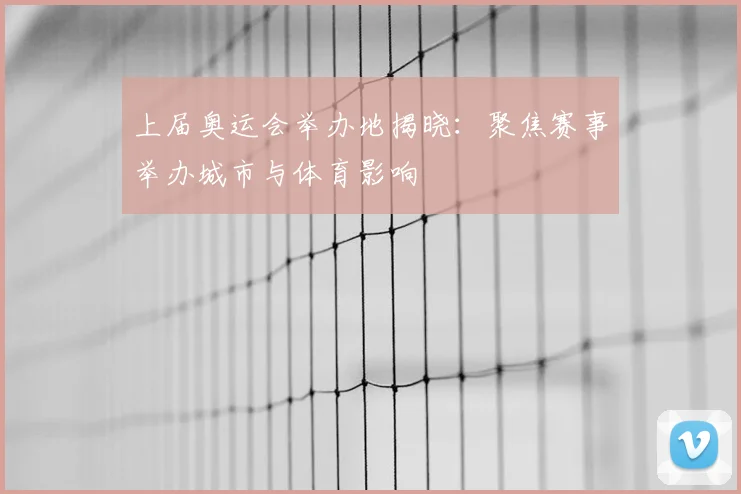 上届奥运会举办地揭晓：聚焦赛事举办城市与体育影响