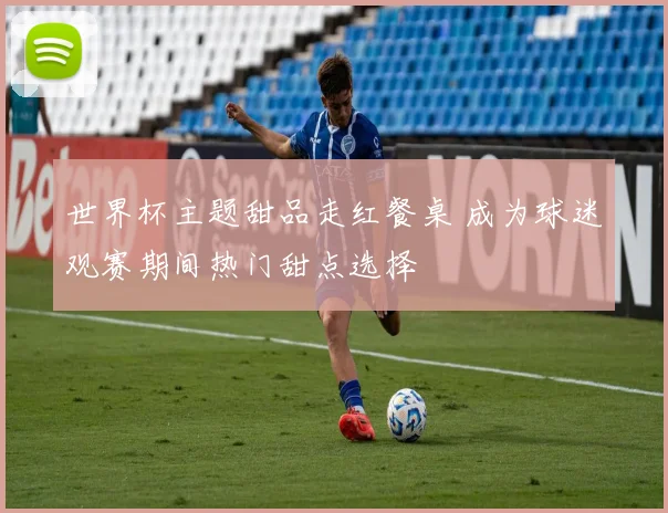 世界杯主题甜品走红餐桌 成为球迷观赛期间热门甜点选择